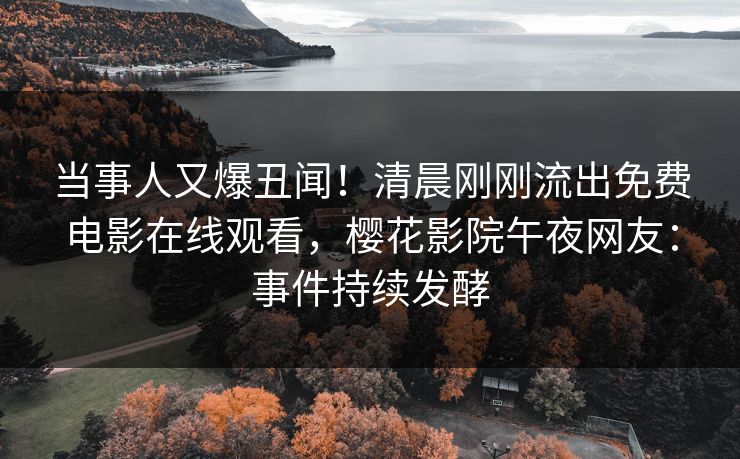 当事人又爆丑闻！清晨刚刚流出免费电影在线观看，樱花影院午夜网友：事件持续发酵