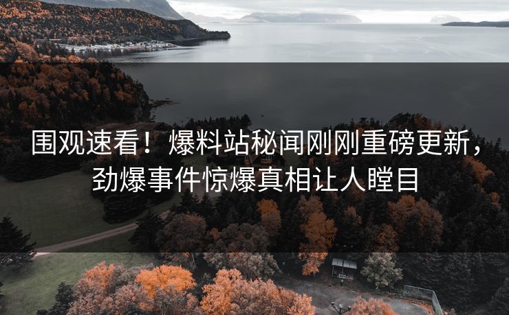 围观速看！爆料站秘闻刚刚重磅更新，劲爆事件惊爆真相让人瞠目