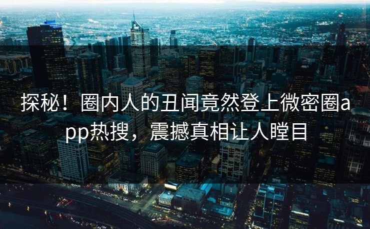探秘！圈内人的丑闻竟然登上微密圈app热搜，震撼真相让人瞠目