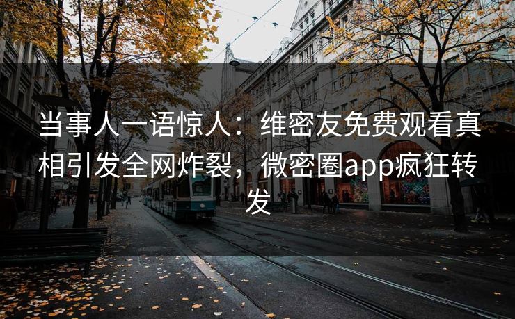 当事人一语惊人：维密友免费观看真相引发全网炸裂，微密圈app疯狂转发