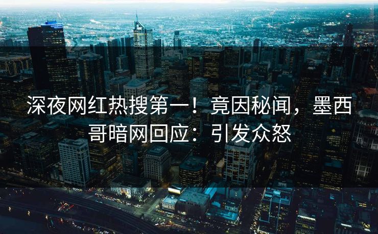深夜网红热搜第一！竟因秘闻，墨西哥暗网回应：引发众怒
