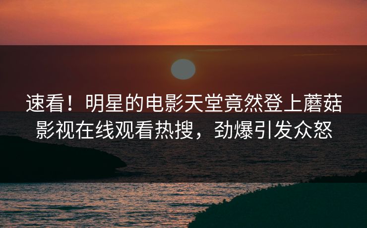 速看！明星的电影天堂竟然登上蘑菇影视在线观看热搜，劲爆引发众怒