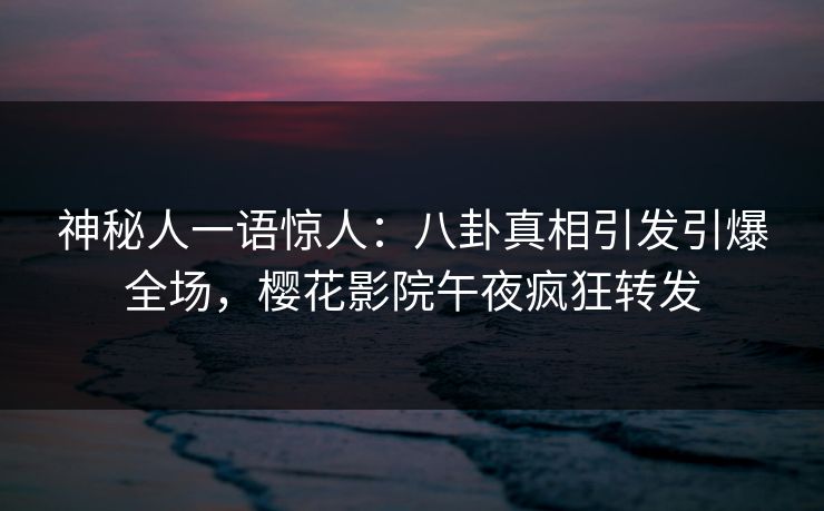 神秘人一语惊人：八卦真相引发引爆全场，樱花影院午夜疯狂转发