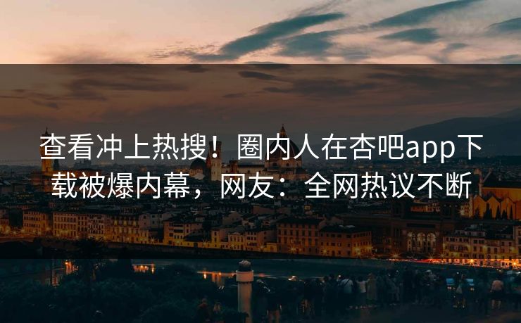 查看冲上热搜！圈内人在杏吧app下载被爆内幕，网友：全网热议不断