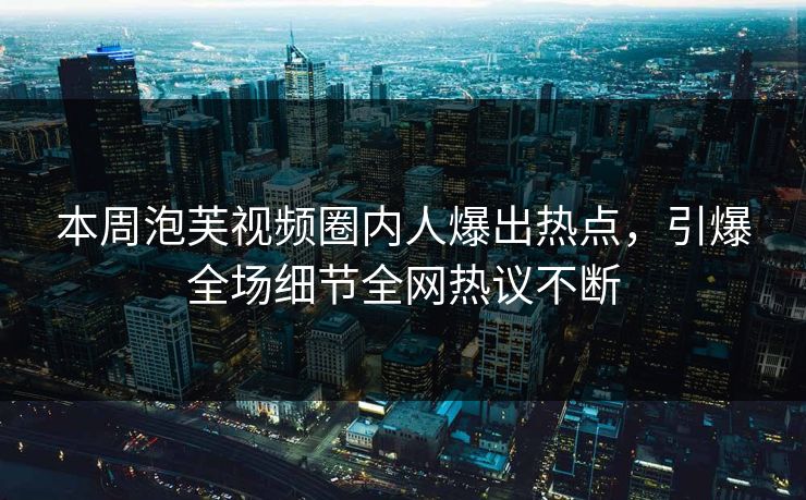 本周泡芙视频圈内人爆出热点，引爆全场细节全网热议不断