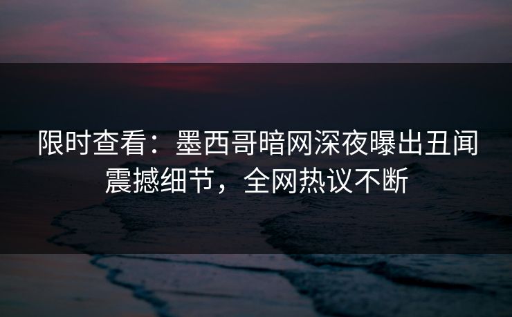 限时查看：墨西哥暗网深夜曝出丑闻震撼细节，全网热议不断