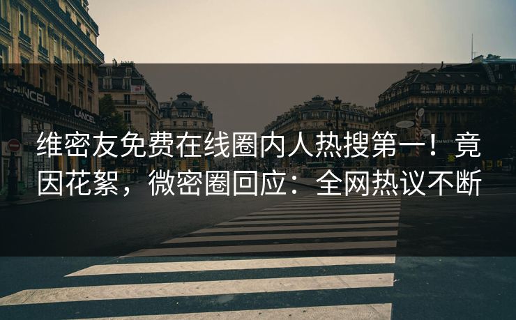维密友免费在线圈内人热搜第一！竟因花絮，微密圈回应：全网热议不断