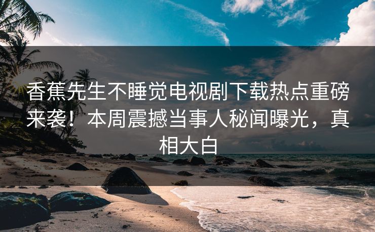 香蕉先生不睡觉电视剧下载热点重磅来袭！本周震撼当事人秘闻曝光，真相大白