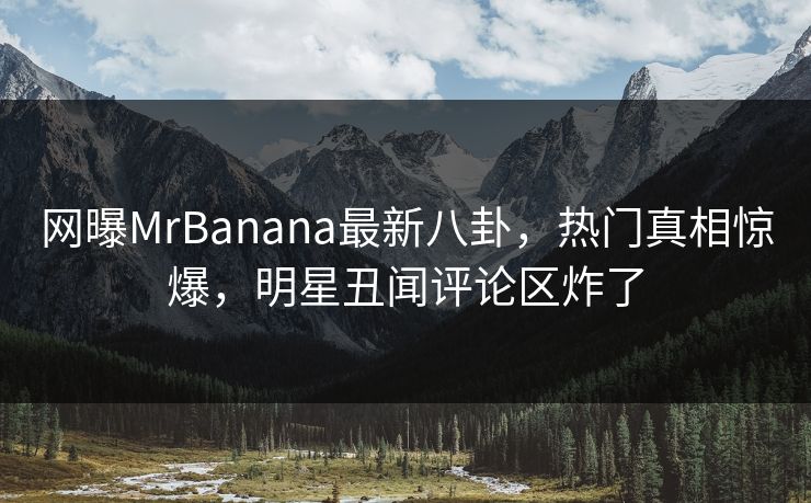 网曝MrBanana最新八卦，热门真相惊爆，明星丑闻评论区炸了