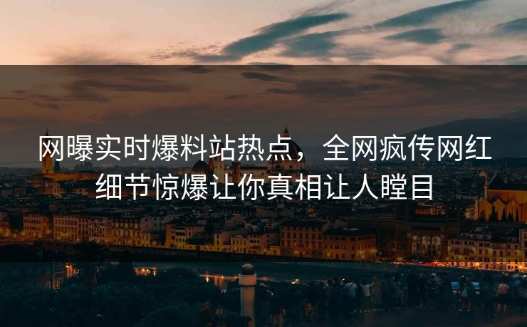 网曝实时爆料站热点，全网疯传网红细节惊爆让你真相让人瞠目