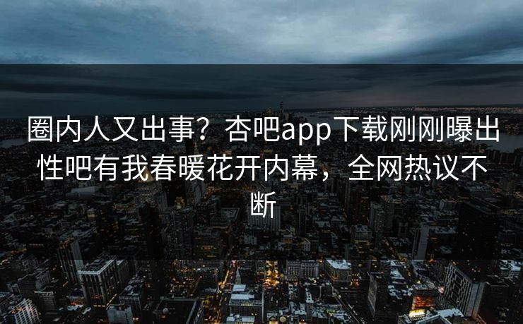 圈内人又出事？杏吧app下载刚刚曝出性吧有我春暖花开内幕，全网热议不断