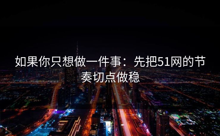 如果你只想做一件事：先把51网的节奏切点做稳