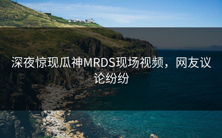 正在阅读:深夜惊现瓜神MRDS现场视频,网友议论纷纷