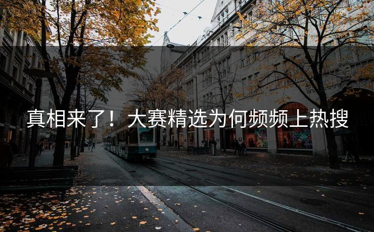 真相来了！大赛精选为何频频上热搜