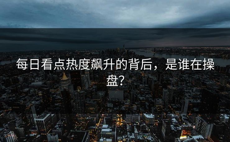 每日看点热度飙升的背后，是谁在操盘？
