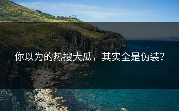你以为的热搜大瓜，其实全是伪装？
