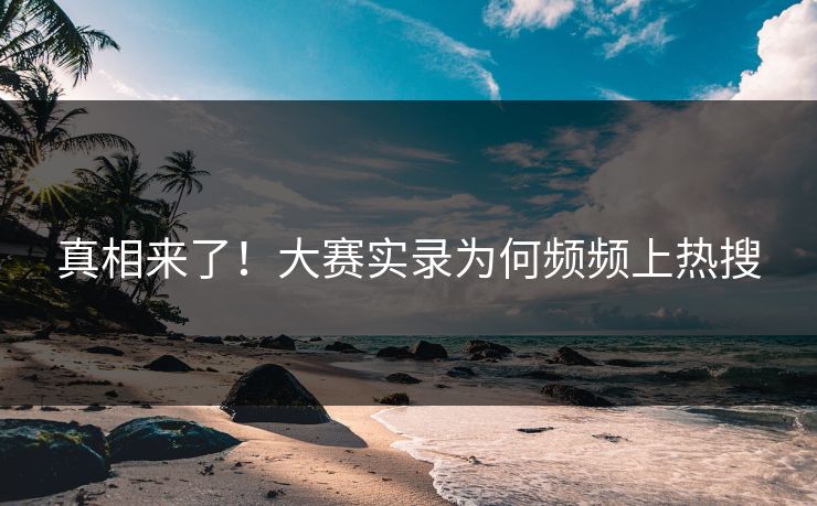真相来了！大赛实录为何频频上热搜