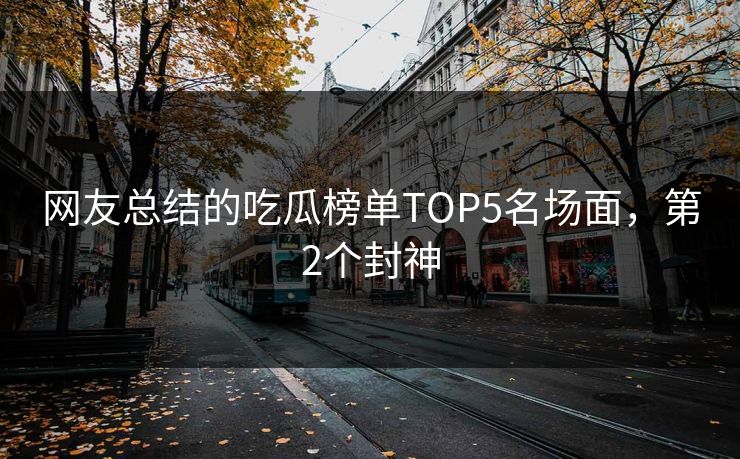 网友总结的吃瓜榜单TOP5名场面，第2个封神