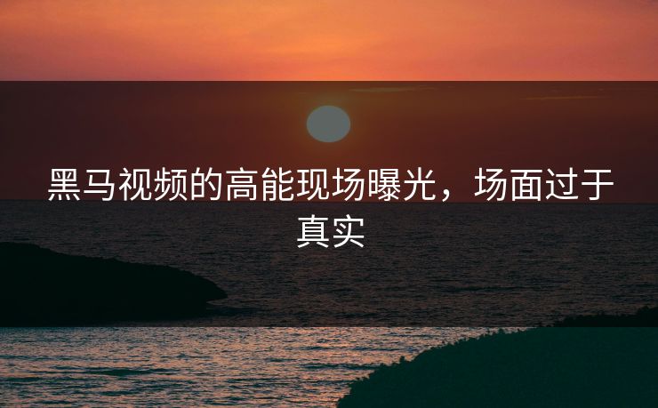 黑马视频的高能现场曝光，场面过于真实