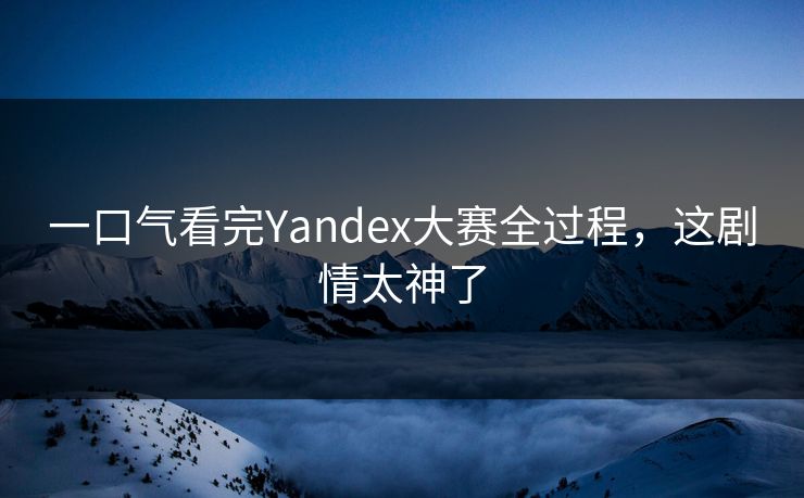 一口气看完Yandex大赛全过程，这剧情太神了