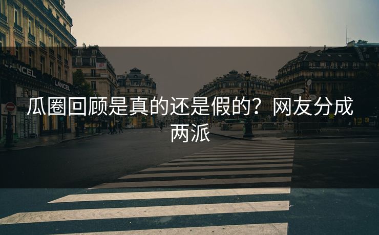瓜圈回顾是真的还是假的？网友分成两派