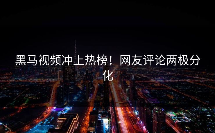 黑马视频冲上热榜！网友评论两极分化