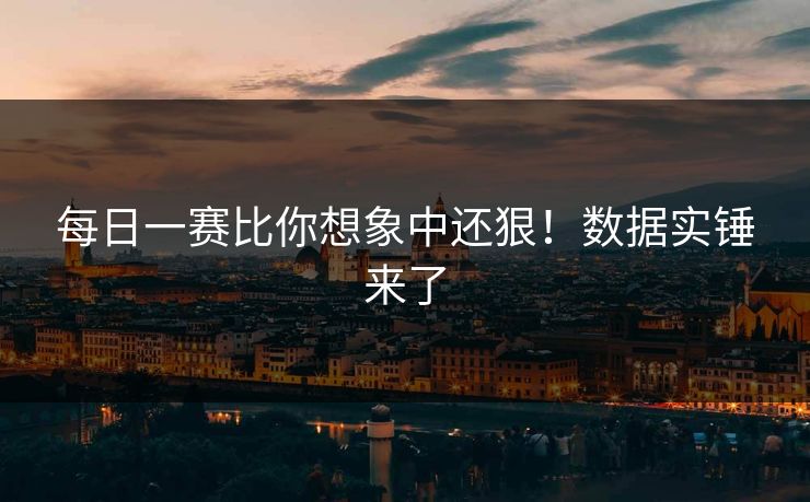 每日一赛比你想象中还狠！数据实锤来了