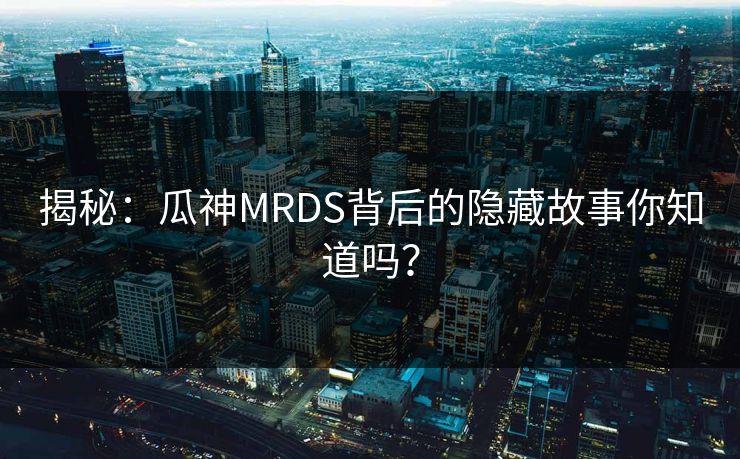 揭秘：瓜神MRDS背后的隐藏故事你知道吗？