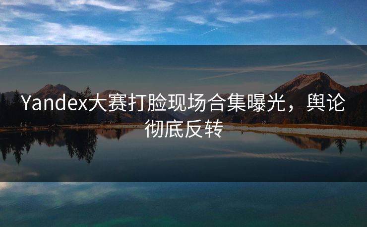 Yandex大赛打脸现场合集曝光，舆论彻底反转