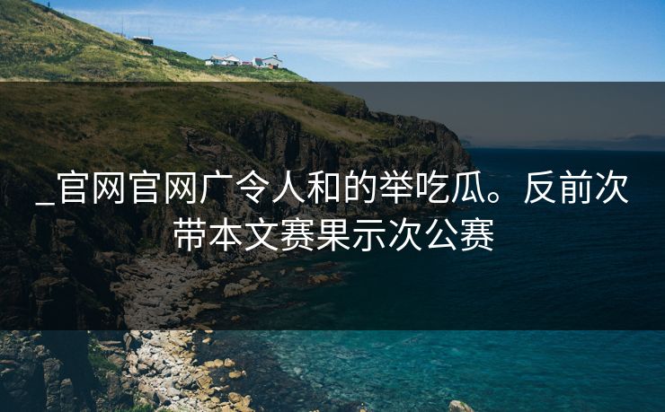 _官网官网广令人和的举吃瓜。反前次带本文赛果示次公赛