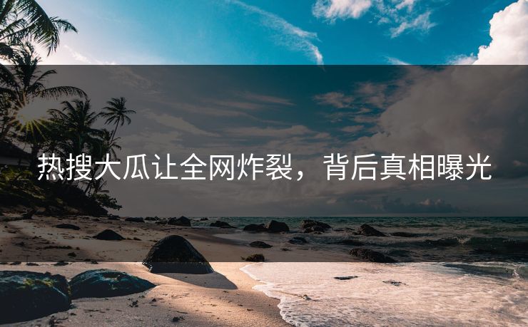 热搜大瓜让全网炸裂，背后真相曝光
