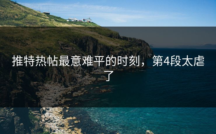 推特热帖最意难平的时刻，第4段太虐了
