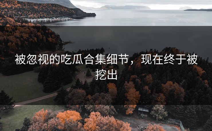 被忽视的吃瓜合集细节，现在终于被挖出