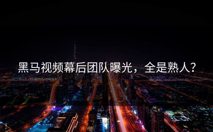 黑马视频幕后团队曝光，全是熟人？