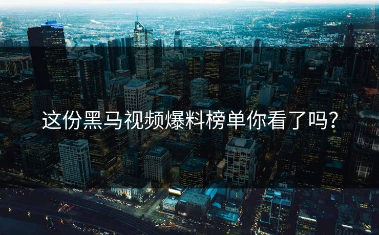 这份黑马视频爆料榜单你看了吗？