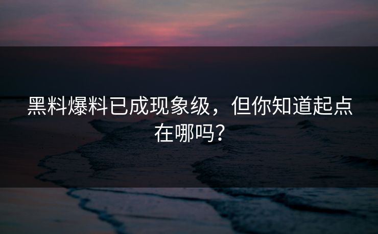 黑料爆料已成现象级，但你知道起点在哪吗？