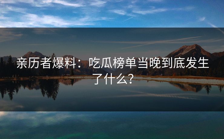 亲历者爆料：吃瓜榜单当晚到底发生了什么？
