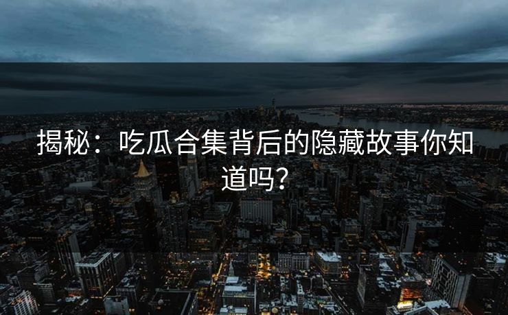 揭秘：吃瓜合集背后的隐藏故事你知道吗？
