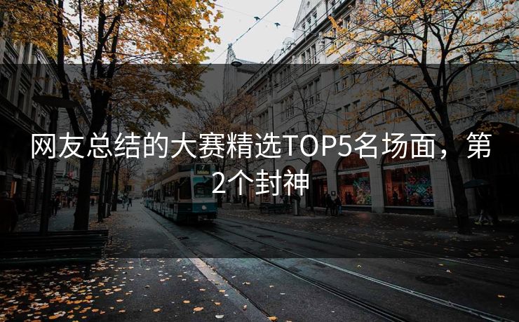 网友总结的大赛精选TOP5名场面，第2个封神