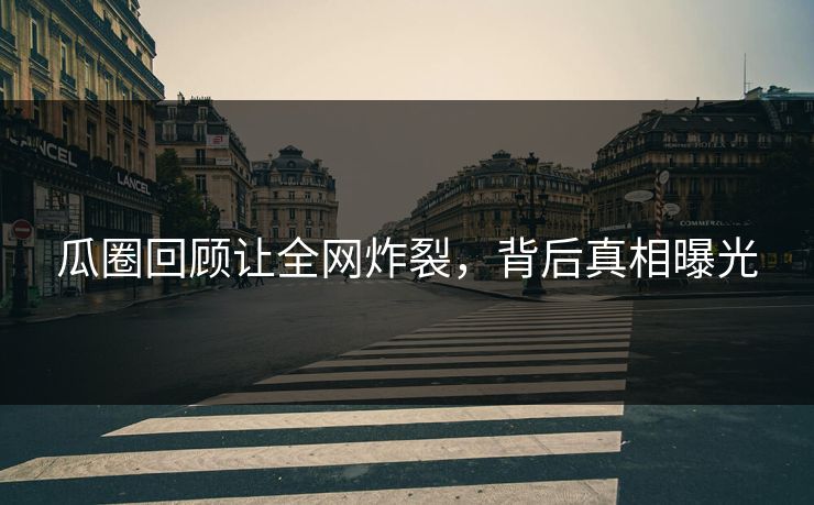 瓜圈回顾让全网炸裂，背后真相曝光