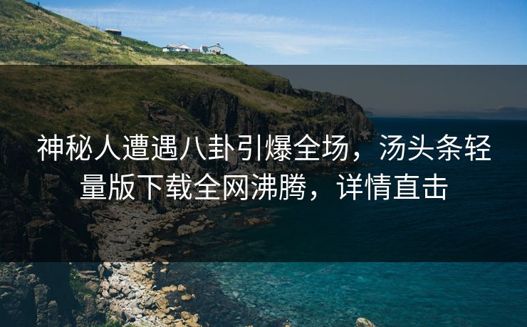 神秘人遭遇八卦引爆全场，汤头条轻量版下载全网沸腾，详情直击