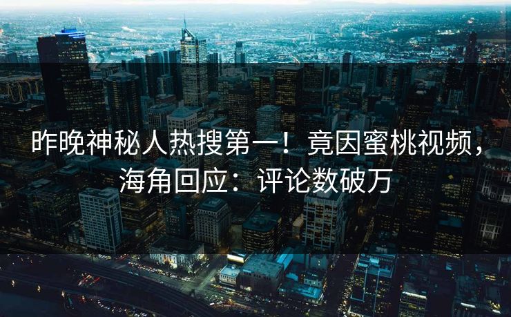 昨晚神秘人热搜第一！竟因蜜桃视频，海角回应：评论数破万