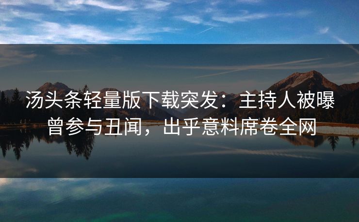 汤头条轻量版下载突发：主持人被曝曾参与丑闻，出乎意料席卷全网