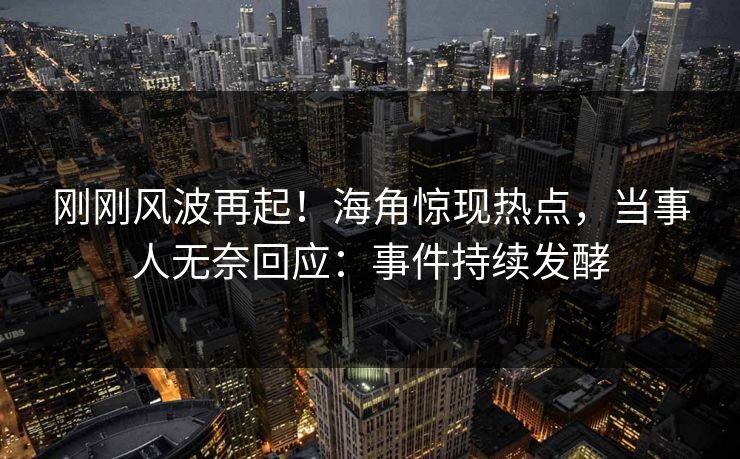 刚刚风波再起！海角惊现热点，当事人无奈回应：事件持续发酵