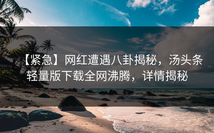 【紧急】网红遭遇八卦揭秘，汤头条轻量版下载全网沸腾，详情揭秘