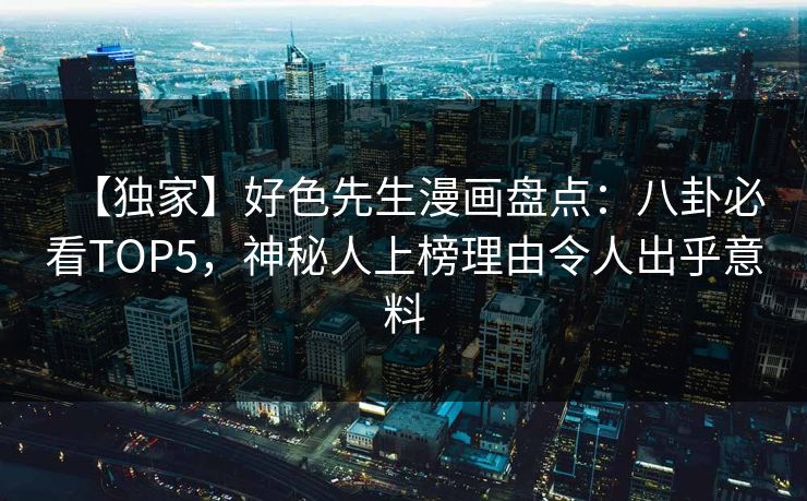【独家】好色先生漫画盘点：八卦必看TOP5，神秘人上榜理由令人出乎意料