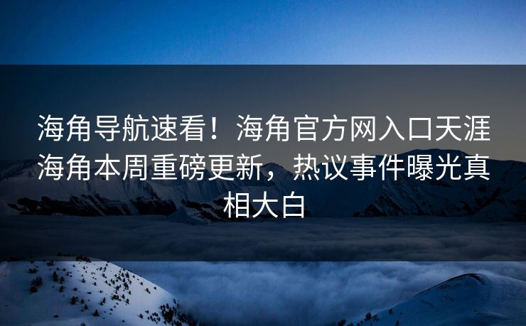 海角导航速看！海角官方网入口天涯海角本周重磅更新，热议事件曝光真相大白