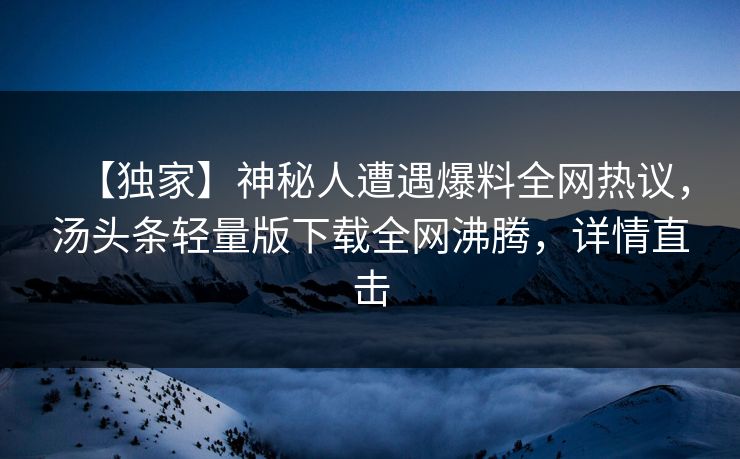 【独家】神秘人遭遇爆料全网热议，汤头条轻量版下载全网沸腾，详情直击