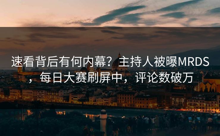 速看背后有何内幕？主持人被曝MRDS，每日大赛刷屏中，评论数破万