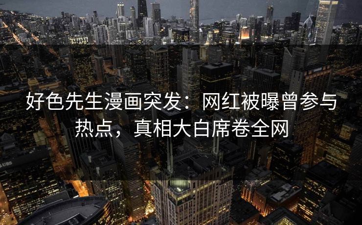 好色先生漫画突发：网红被曝曾参与热点，真相大白席卷全网